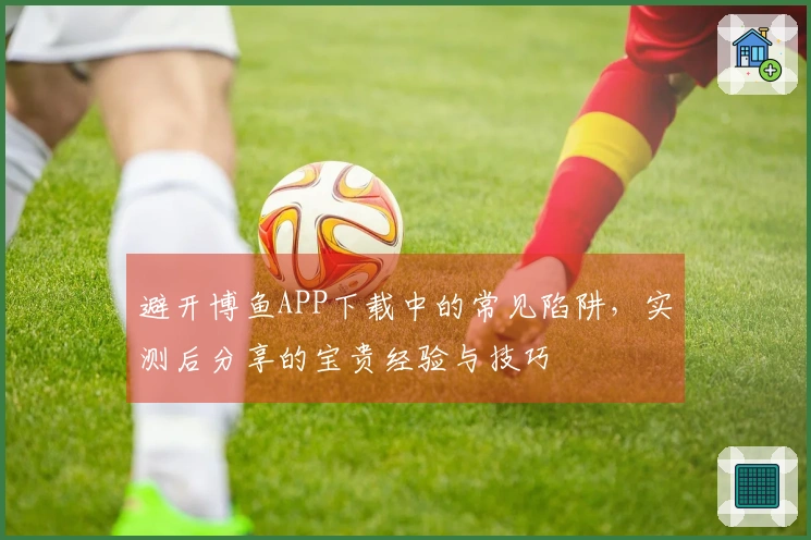 避开博鱼APP下载中的常见陷阱，实测后分享的宝贵经验与技巧