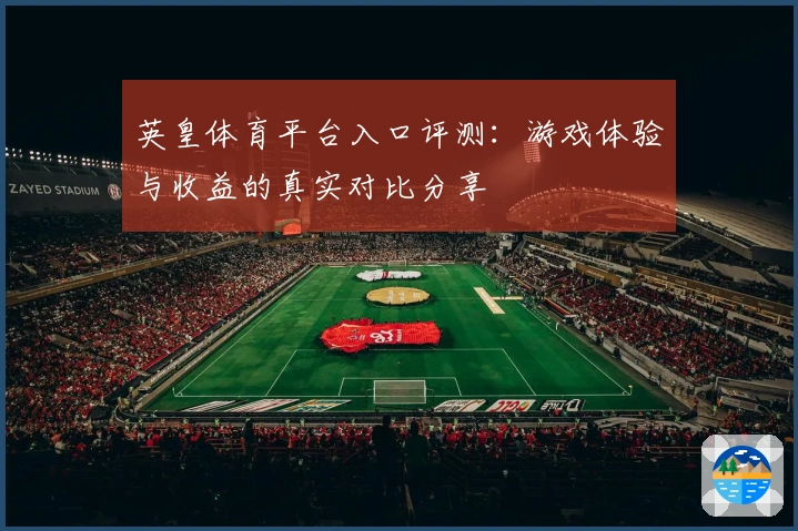 英皇体育平台入口评测：游戏体验与收益的真实对比分享
