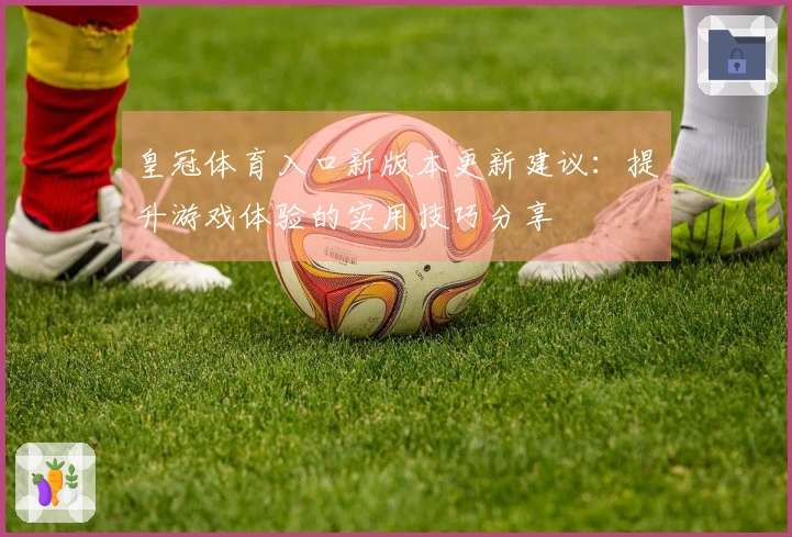 皇冠体育入口新版本更新建议：提升游戏体验的实用技巧分享