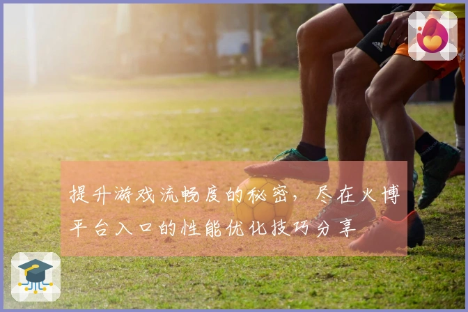 提升游戏流畅度的秘密，尽在火博平台入口的性能优化技巧分享