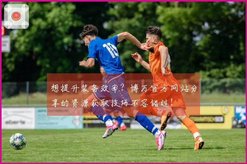 想提升装备效率？博万官方网站分享的资源获取技巧不容错过！