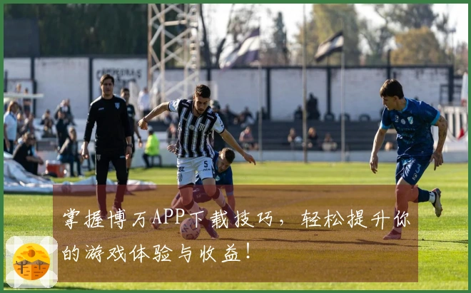掌握博万APP下载技巧，轻松提升你的游戏体验与收益！