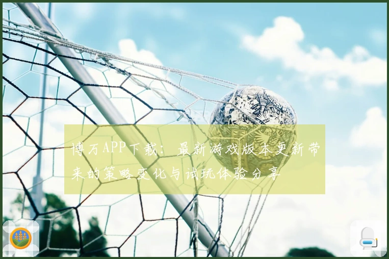 博万APP下载：最新游戏版本更新带来的策略变化与试玩体验分享