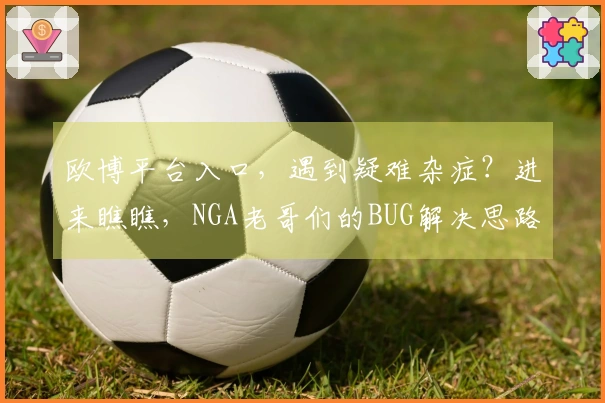 欧博平台入口，遇到疑难杂症？进来瞧瞧，NGA老哥们的BUG解决思路大公开！