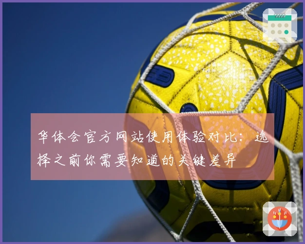 华体会官方网站使用体验对比：选择之前你需要知道的关键差异