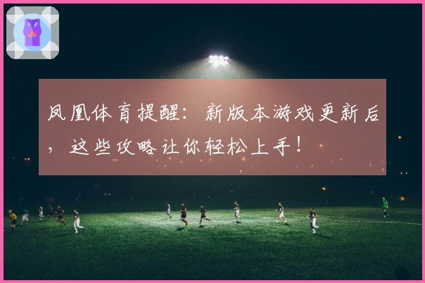 凤凰体育提醒：新版本游戏更新后，这些攻略让你轻松上手！