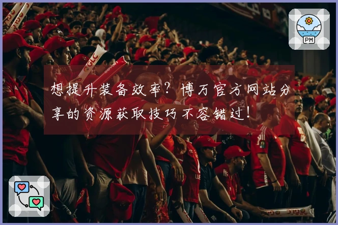 想提升装备效率？博万官方网站分享的资源获取技巧不容错过！