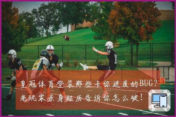 皇冠体育登录那些卡你进度的BUG？老玩家亲身经历告诉你怎么破！