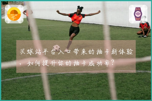 买球站平台入口带来的抽卡新体验，如何提升你的抽卡成功率？