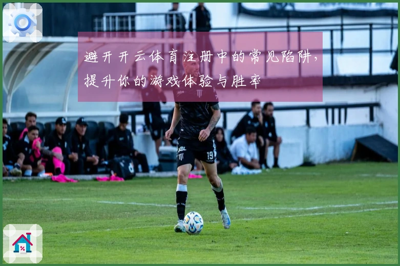 避开开云体育注册中的常见陷阱，提升你的游戏体验与胜率