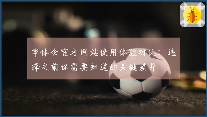 华体会官方网站使用体验对比：选择之前你需要知道的关键差异