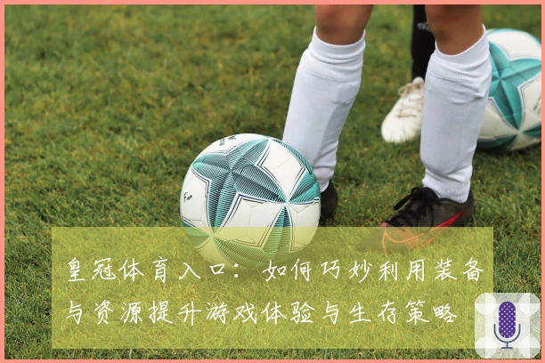 皇冠体育入口：如何巧妙利用装备与资源提升游戏体验与生存策略