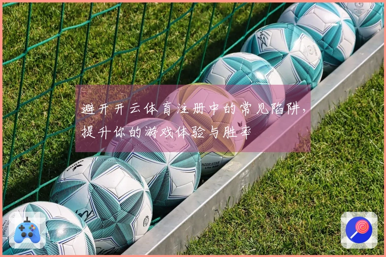 避开开云体育注册中的常见陷阱，提升你的游戏体验与胜率