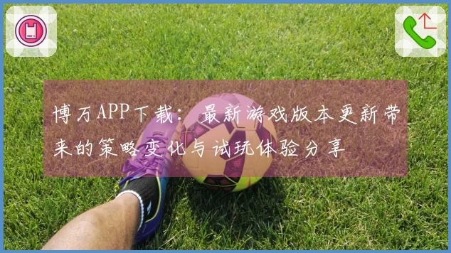 博万APP下载：最新游戏版本更新带来的策略变化与试玩体验分享