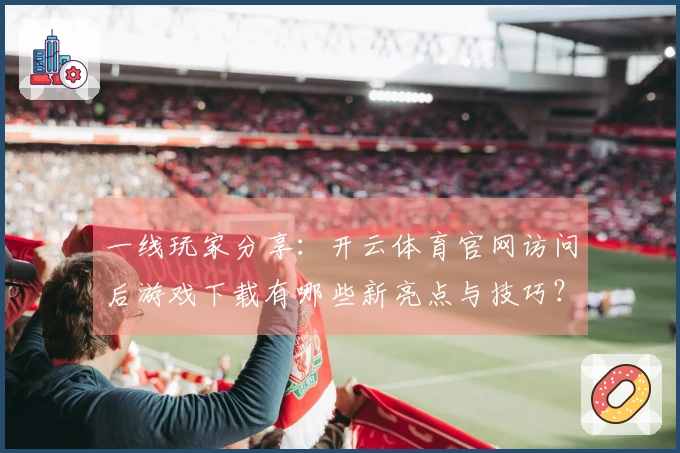 一线玩家分享：开云体育官网访问后游戏下载有哪些新亮点与技巧？