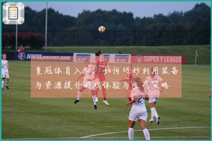 皇冠体育入口：如何巧妙利用装备与资源提升游戏体验与生存策略