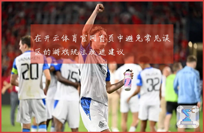 在开云体育官网首页中避免常见误区的游戏玩法改进建议