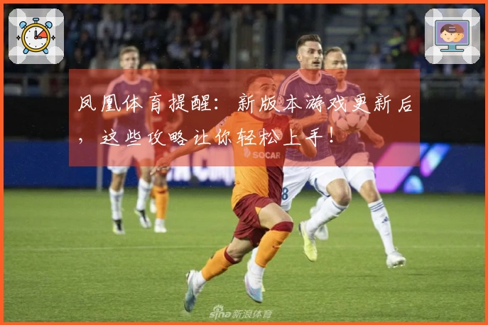 凤凰体育提醒：新版本游戏更新后，这些攻略让你轻松上手！